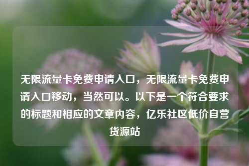 无限流量卡免费申请入口，无限流量卡免费申请入口移动	，当然可以。以下是一个符合要求的标题和相应的文章内容，亿乐社区低价自营货源站  第1张