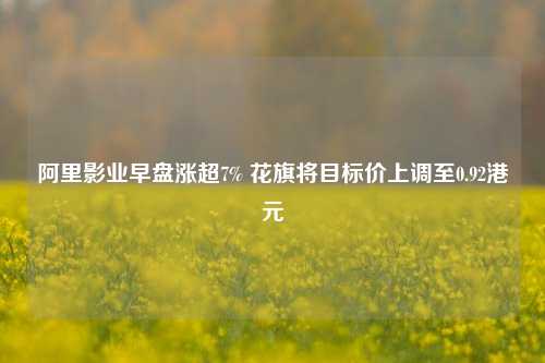 阿里影业早盘涨超7% 花旗将目标价上调至0.92港元  第1张