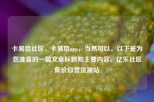 卡易信社区，卡易信app，当然可以。以下是为您准备的一篇文章标题和主要内容。亿乐社区低价自营货源站  第1张
