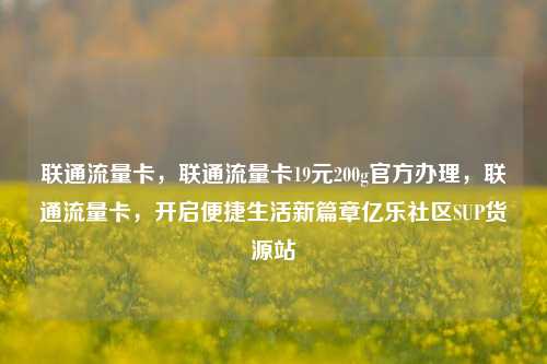 联通流量卡，联通流量卡19元200g官方办理	，联通流量卡，开启便捷生活新篇章亿乐社区SUP货源站  第1张