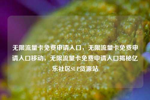 无限流量卡免费申请入口	，无限流量卡免费申请入口移动，无限流量卡免费申请入口揭秘亿乐社区SUP货源站  第1张
