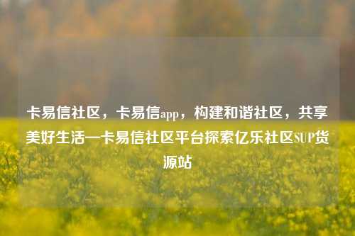 卡易信社区	，卡易信app，构建和谐社区，共享美好生活—卡易信社区平台探索亿乐社区SUP货源站  第1张