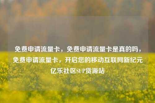 免费申请流量卡	，免费申请流量卡是真的吗，免费申请流量卡，开启您的移动互联网新纪元亿乐社区SUP货源站  第1张