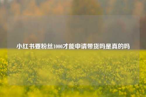 小红书要粉丝1000才能申请带货吗是真的吗  第1张