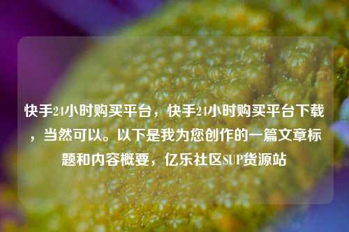 快手24小时购买平台，快手24小时购买平台下载，当然可以。以下是我为您创作的一篇文章标题和内容概要	，亿乐社区SUP货源站  第1张