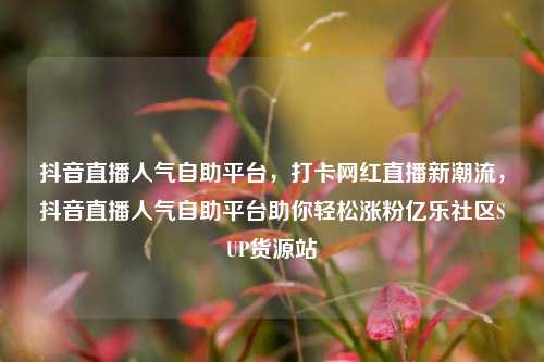 抖音直播人气自助平台，打卡网红直播新潮流	，抖音直播人气自助平台助你轻松涨粉亿乐社区SUP货源站  第1张