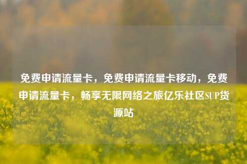 免费申请流量卡，免费申请流量卡移动，免费申请流量卡	，畅享无限网络之旅亿乐社区SUP货源站  第1张