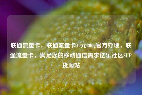 联通流量卡	，联通流量卡19元200g官方办理，联通流量卡，满足您的移动通信需求亿乐社区SUP货源站  第1张